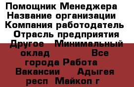 Помощник Менеджера › Название организации ­ Компания-работодатель › Отрасль предприятия ­ Другое › Минимальный оклад ­ 18 000 - Все города Работа » Вакансии   . Адыгея респ.,Майкоп г.